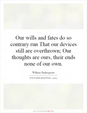 Our wills and fates do so contrary run That our devices still are overthrown; Our thoughts are ours, their ends none of our own Picture Quote #1
