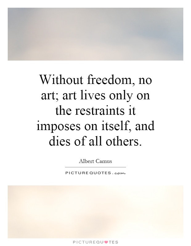 Without freedom, no art; art lives only on the restraints it imposes on itself, and dies of all others Picture Quote #1