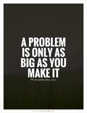 A problem is only as big as you make it Picture Quote #1