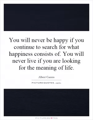 You will never be happy if you continue to search for what happiness consists of. You will never live if you are looking for the meaning of life Picture Quote #1