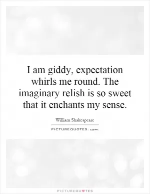 I am giddy, expectation whirls me round. The imaginary relish is so sweet that it enchants my sense Picture Quote #1