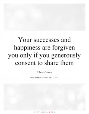 Your successes and happiness are forgiven you only if you generously consent to share them Picture Quote #1