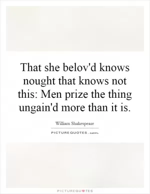 That she belov'd knows nought that knows not this: Men prize the thing ungain'd more than it is Picture Quote #1