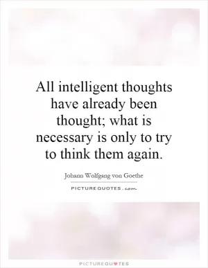 All intelligent thoughts have already been thought; what is necessary is only to try to think them again Picture Quote #1