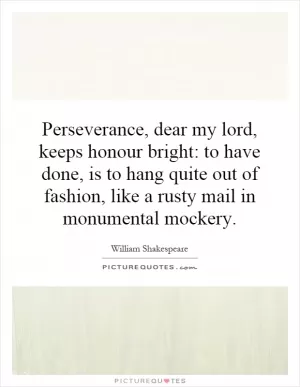 Perseverance, dear my lord, keeps honour bright: to have done, is to hang quite out of fashion, like a rusty mail in monumental mockery Picture Quote #1