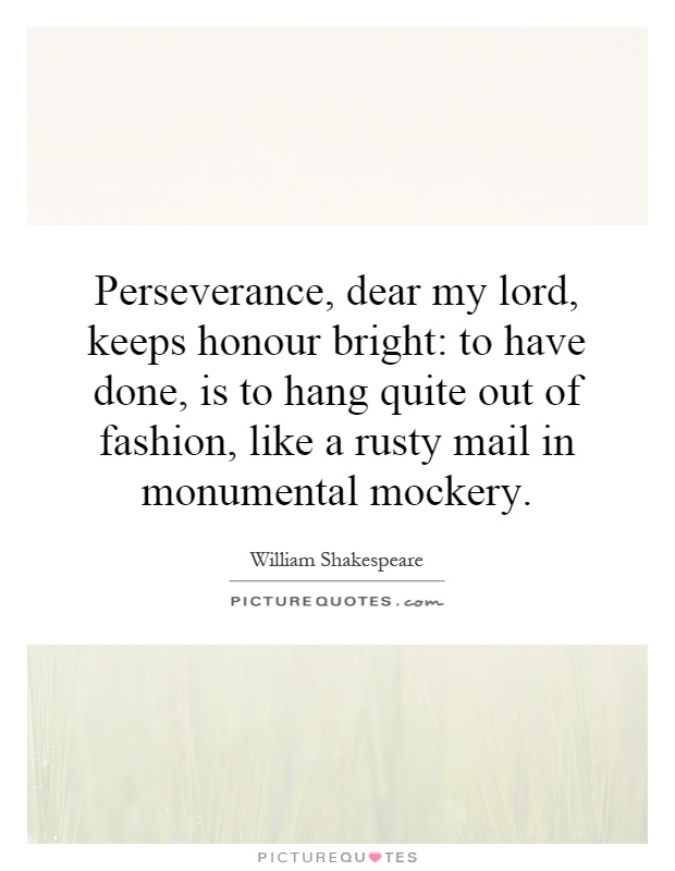 Perseverance, dear my lord, keeps honour bright: to have done, is to hang quite out of fashion, like a rusty mail in monumental mockery Picture Quote #1