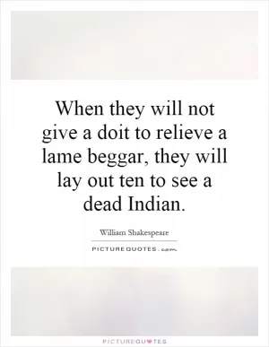 When they will not give a doit to relieve a lame beggar, they will lay out ten to see a dead Indian Picture Quote #1