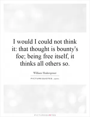 I would I could not think it: that thought is bounty's foe; being free itself, it thinks all others so Picture Quote #1