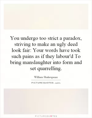 You undergo too strict a paradox, striving to make an ugly deed look fair: Your words have took such pains as if they labour'd To bring manslaughter into form and set quarrelling Picture Quote #1