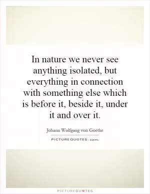 In nature we never see anything isolated, but everything in connection with something else which is before it, beside it, under it and over it Picture Quote #1