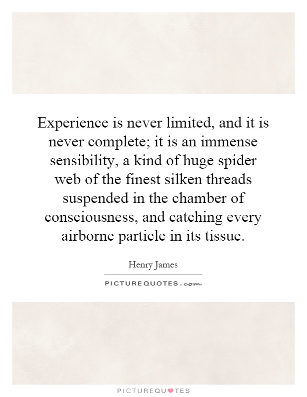 Experience is never limited, and it is never complete; it is an immense sensibility, a kind of huge spider web of the finest silken threads suspended in the chamber of consciousness, and catching every airborne particle in its tissue Picture Quote #1
