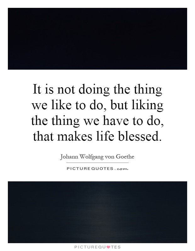 It is not doing the thing we like to do, but liking the thing we have to do, that makes life blessed Picture Quote #1