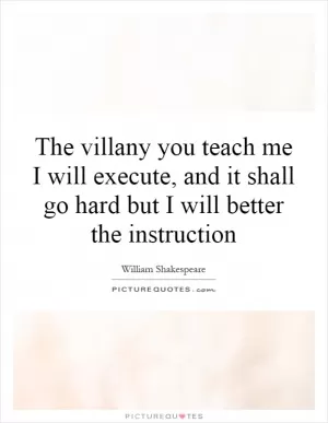 The villany you teach me I will execute, and it shall go hard but I will better the instruction Picture Quote #1