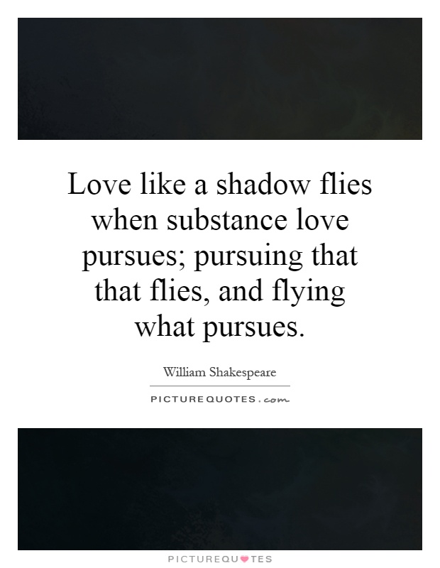 Love like a shadow flies when substance love pursues; pursuing that that flies, and flying what pursues Picture Quote #1