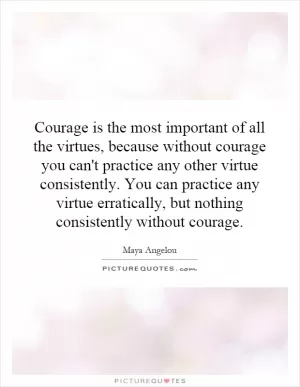 Courage is the most important of all the virtues, because without courage you can't practice any other virtue consistently. You can practice any virtue erratically, but nothing consistently without courage Picture Quote #1