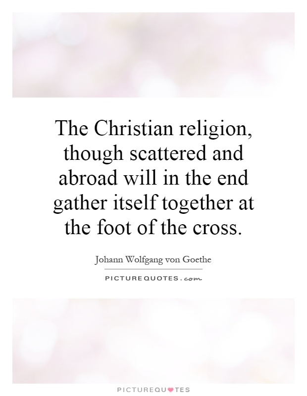 The Christian religion, though scattered and abroad will in the end gather itself together at the foot of the cross Picture Quote #1