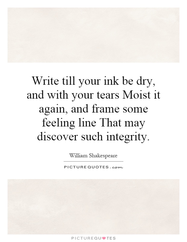 Write till your ink be dry, and with your tears Moist it again, and frame some feeling line That may discover such integrity Picture Quote #1
