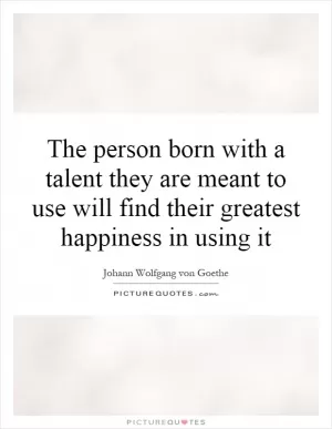 The person born with a talent they are meant to use will find their greatest happiness in using it Picture Quote #1