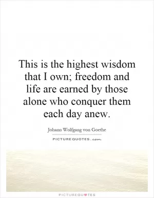 This is the highest wisdom that I own; freedom and life are earned by those alone who conquer them each day anew Picture Quote #1