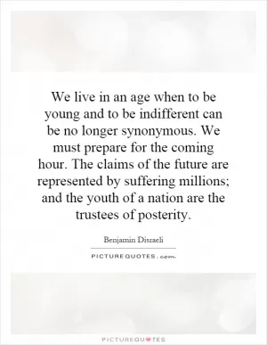 We live in an age when to be young and to be indifferent can be no longer synonymous. We must prepare for the coming hour. The claims of the future are represented by suffering millions; and the youth of a nation are the trustees of posterity Picture Quote #1