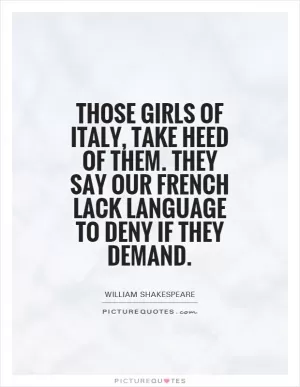 Those girls of Italy, take heed of them. They say our French lack language to deny If they demand Picture Quote #1