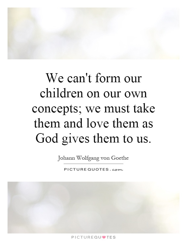 We can't form our children on our own concepts; we must take them and love them as God gives them to us Picture Quote #1