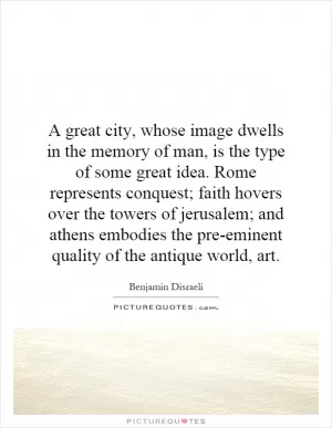 A great city, whose image dwells in the memory of man, is the type of some great idea. Rome represents conquest; faith hovers over the towers of jerusalem; and athens embodies the pre-eminent quality of the antique world, art Picture Quote #1