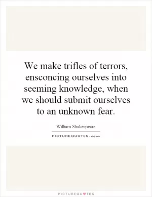 We make trifles of terrors, ensconcing ourselves into seeming knowledge, when we should submit ourselves to an unknown fear Picture Quote #1