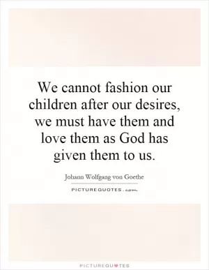 We cannot fashion our children after our desires, we must have them and love them as God has given them to us Picture Quote #1