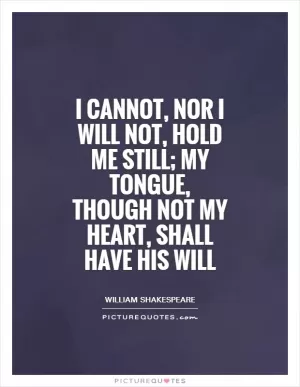 I cannot, nor I will not, hold me still; my tongue, though not my heart, shall have his will Picture Quote #1