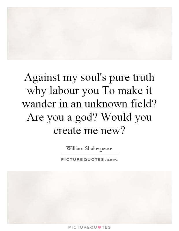 Against my soul's pure truth why labour you To make it wander in an unknown field? Are you a god? Would you create me new? Picture Quote #1