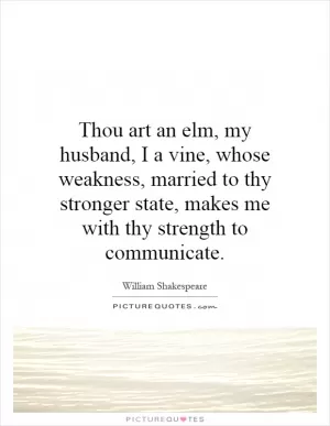 Thou art an elm, my husband, I a vine, whose weakness, married to thy stronger state, makes me with thy strength to communicate Picture Quote #1
