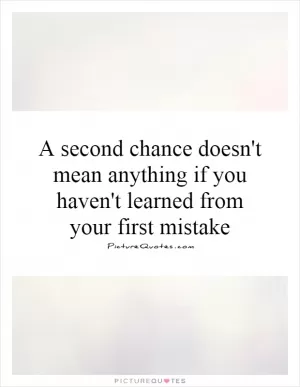 A second chance doesn't mean anything if you haven't learned from your first mistake Picture Quote #1