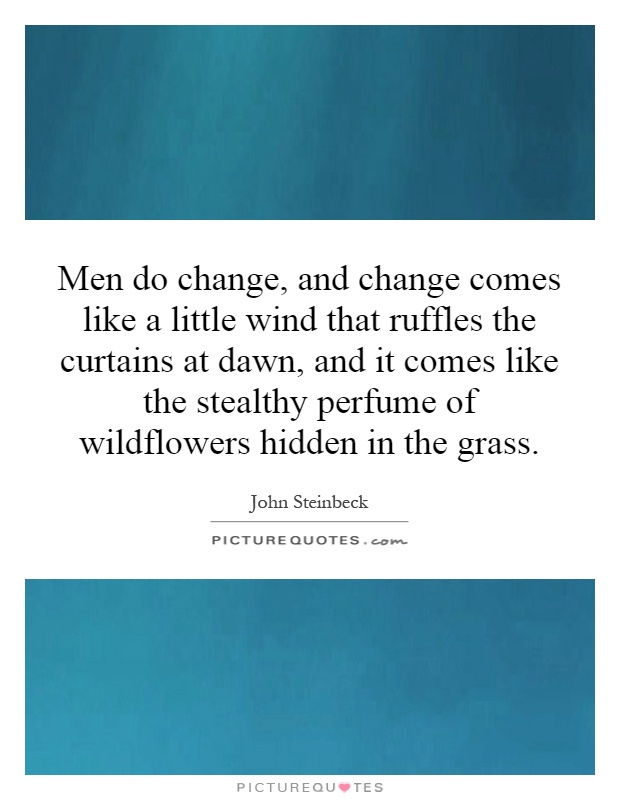 Men do change, and change comes like a little wind that ruffles the curtains at dawn, and it comes like the stealthy perfume of wildflowers hidden in the grass Picture Quote #1