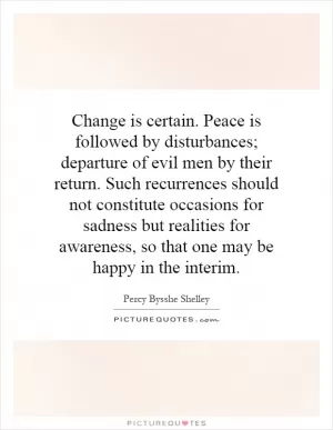 Change is certain. Peace is followed by disturbances; departure of evil men by their return. Such recurrences should not constitute occasions for sadness but realities for awareness, so that one may be happy in the interim Picture Quote #1
