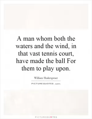 A man whom both the waters and the wind, in that vast tennis court, have made the ball For them to play upon Picture Quote #1