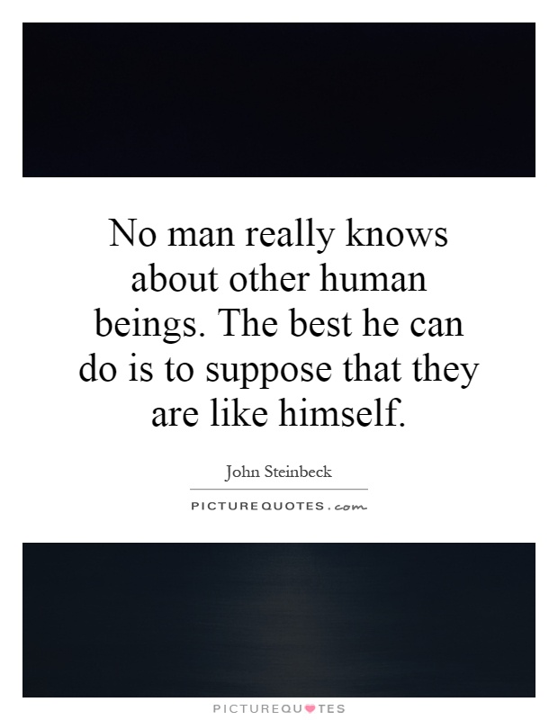No man really knows about other human beings. The best he can do is to suppose that they are like himself Picture Quote #1