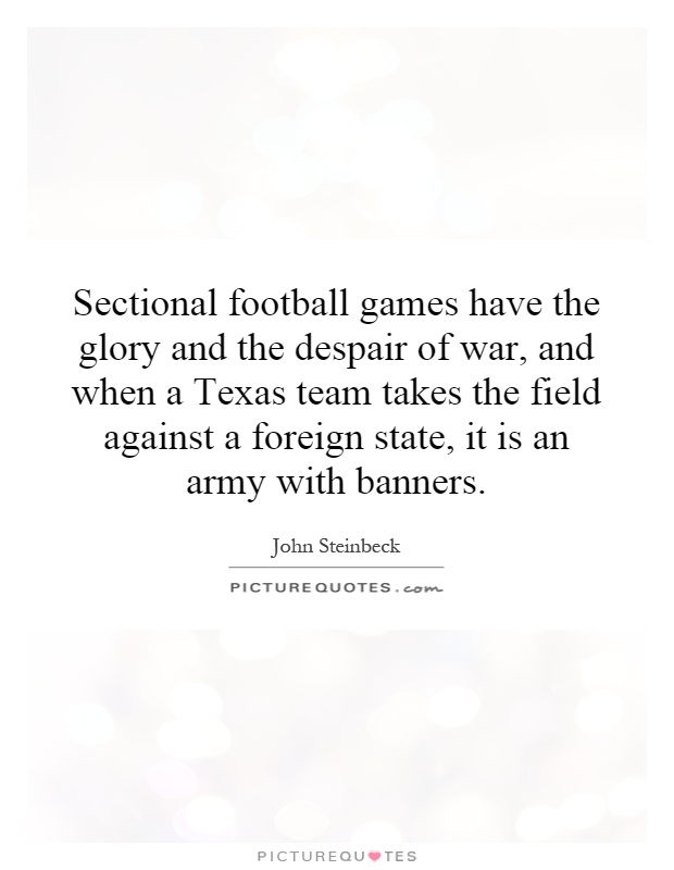Sectional football games have the glory and the despair of war, and when a Texas team takes the field against a foreign state, it is an army with banners Picture Quote #1