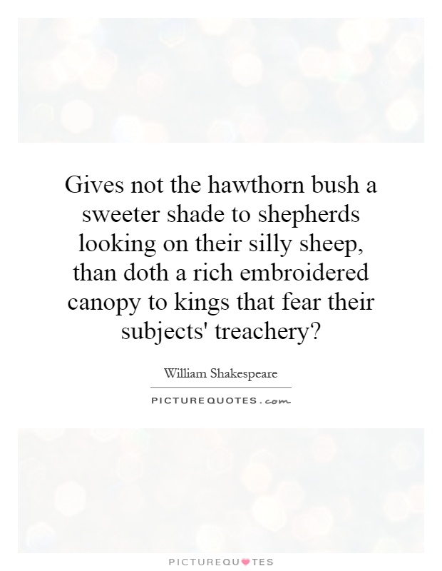 Gives not the hawthorn bush a sweeter shade to shepherds looking on their silly sheep, than doth a rich embroidered canopy to kings that fear their subjects' treachery? Picture Quote #1