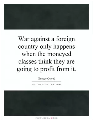 War against a foreign country only happens when the moneyed classes think they are going to profit from it Picture Quote #1