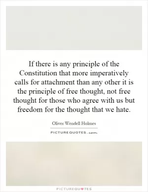 If there is any principle of the Constitution that more imperatively calls for attachment than any other it is the principle of free thought, not free thought for those who agree with us but freedom for the thought that we hate Picture Quote #1