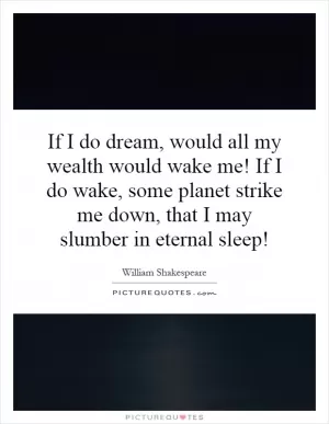If I do dream, would all my wealth would wake me! If I do wake, some planet strike me down, that I may slumber in eternal sleep! Picture Quote #1