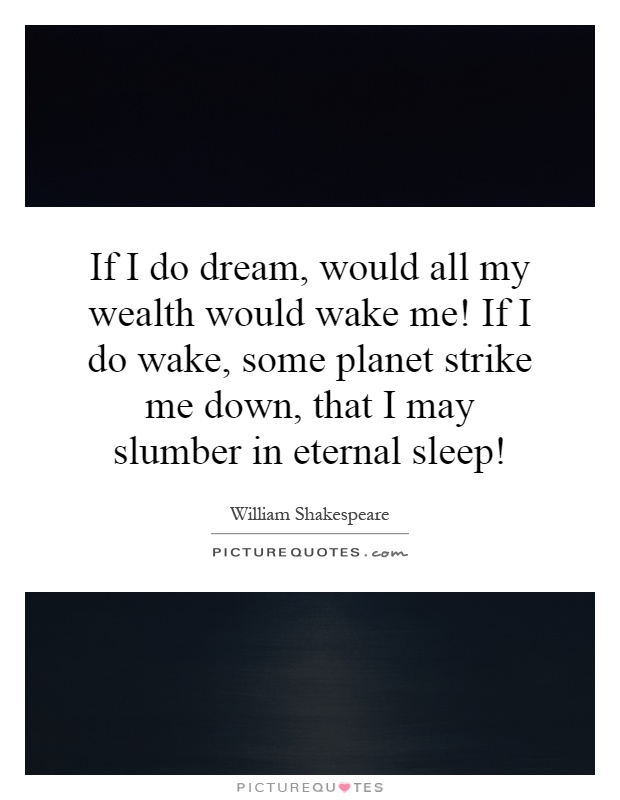 If I do dream, would all my wealth would wake me! If I do wake, some planet strike me down, that I may slumber in eternal sleep! Picture Quote #1