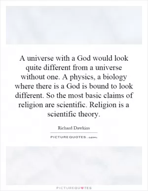 A universe with a God would look quite different from a universe without one. A physics, a biology where there is a God is bound to look different. So the most basic claims of religion are scientific. Religion is a scientific theory Picture Quote #1