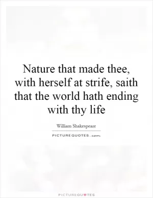 Nature that made thee, with herself at strife, saith that the world hath ending with thy life Picture Quote #1