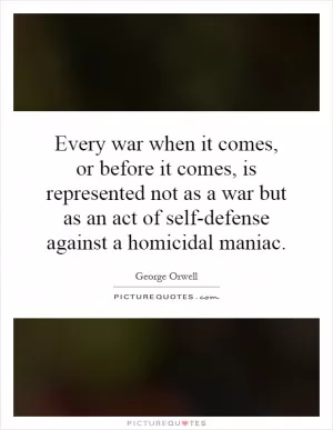 Every war when it comes, or before it comes, is represented not as a war but as an act of self-defense against a homicidal maniac Picture Quote #1