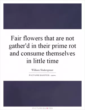 Fair flowers that are not gather'd in their prime rot and consume themselves in little time Picture Quote #1