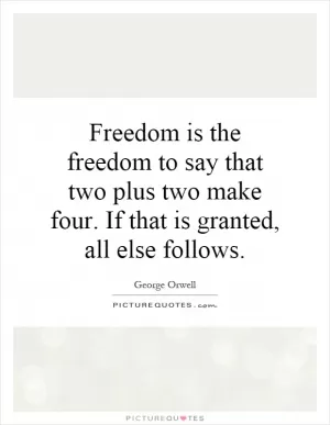 Freedom is the freedom to say that two plus two make four. If that is granted, all else follows Picture Quote #1
