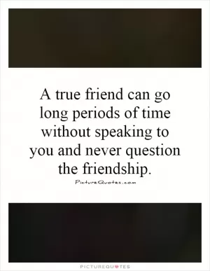 A true friend can go long periods of time without speaking to you and never question the friendship Picture Quote #1