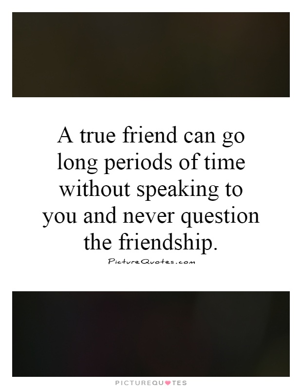A true friend can go long periods of time without speaking to you and never question the friendship Picture Quote #1